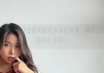 微密圈 - 透过黑饱宝镜头的死库水写真集，视觉与心灵的双重冲击资源！